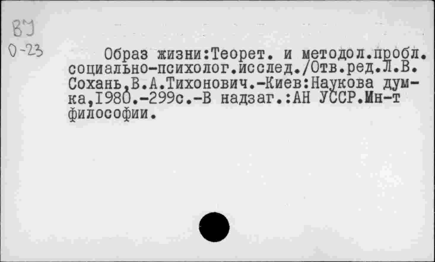 ﻿Образ жизни:Теорет. и методал.пробл. социально-психолог.исслед./Отв.ред.л.В. Сохань.В.А.Тихонович.-Киев:Наукова думка,1980.-299с.-В надзаг.:АН УССР.Мн-т философии.